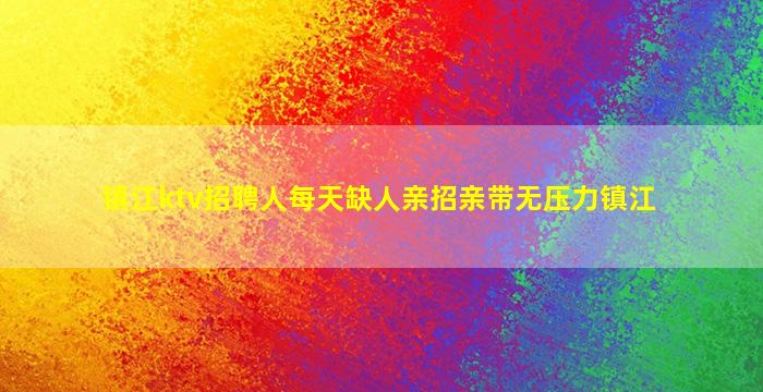 镇江ktv招聘人每天缺人亲招亲带无压力镇江